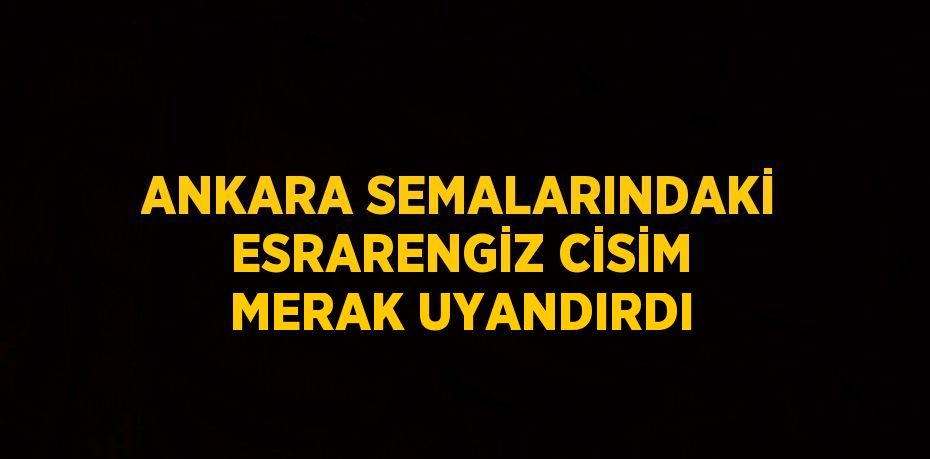 ANKARA SEMALARINDAKİ ESRARENGİZ CİSİM MERAK UYANDIRDI