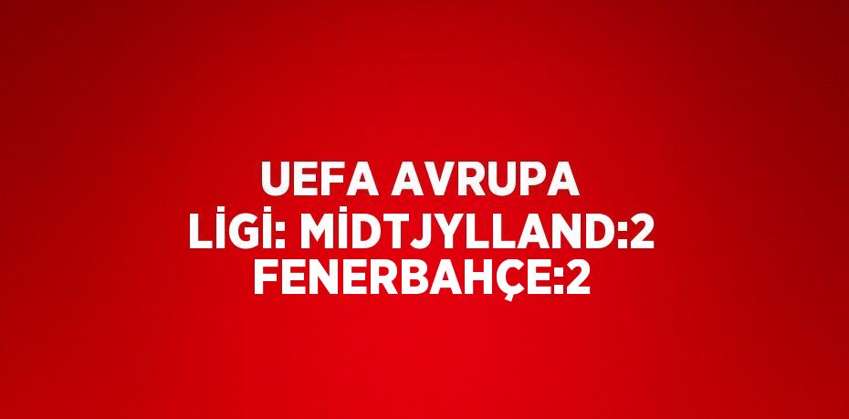 UEFA AVRUPA LİGİ: MİDTJYLLAND:2 FENERBAHÇE:2