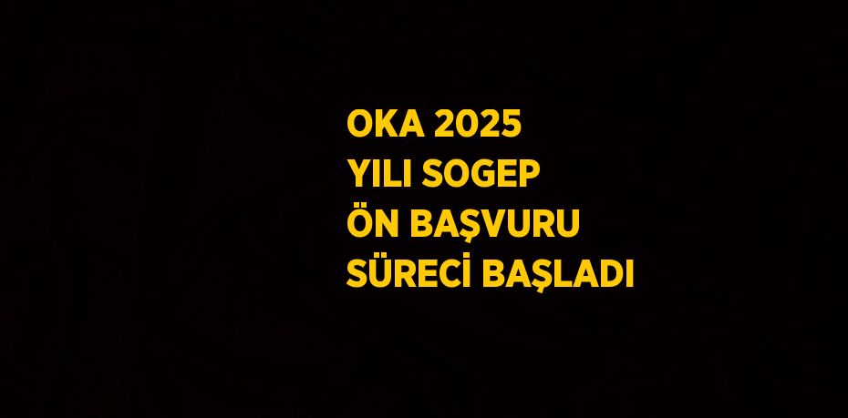 OKA 2025 YILI SOGEP ÖN BAŞVURU SÜRECİ BAŞLADI