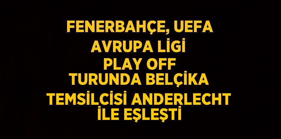 FENERBAHÇE, UEFA AVRUPA LİGİ PLAY OFF TURUNDA BELÇİKA TEMSİLCİSİ ANDERLECHT İLE EŞLEŞTİ