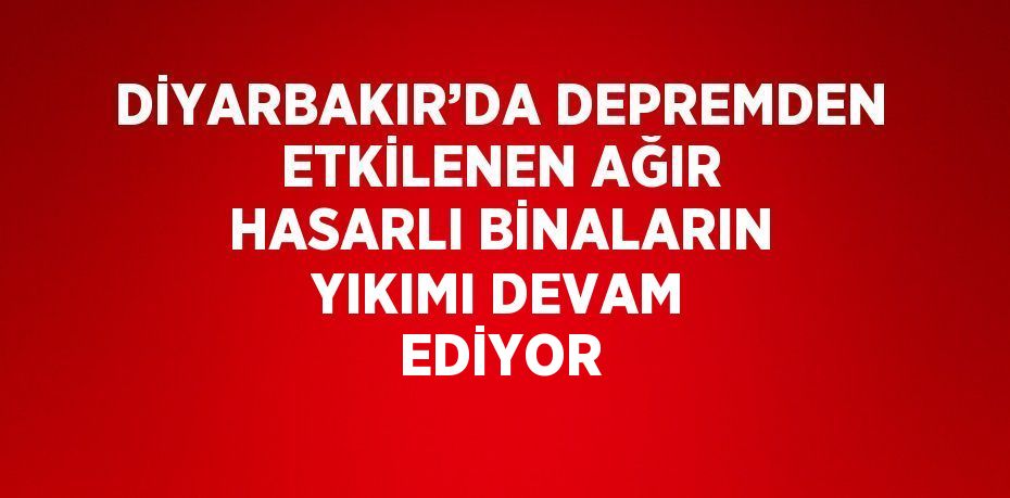 DİYARBAKIR’DA DEPREMDEN ETKİLENEN AĞIR HASARLI BİNALARIN YIKIMI DEVAM EDİYOR