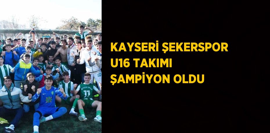 KAYSERİ ŞEKERSPOR U16 TAKIMI ŞAMPİYON OLDU