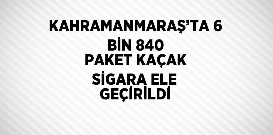 KAHRAMANMARAŞ’TA 6 BİN 840 PAKET KAÇAK SİGARA ELE GEÇİRİLDİ