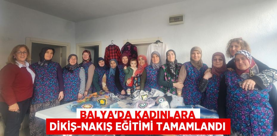 BALYA’DA KADINLARA DİKİŞ-NAKIŞ EĞİTİMİ TAMAMLANDI