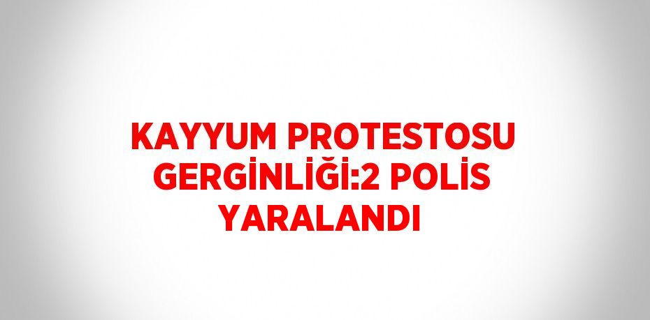 KAYYUM PROTESTOSU GERGİNLİĞİ:2 POLİS YARALANDI