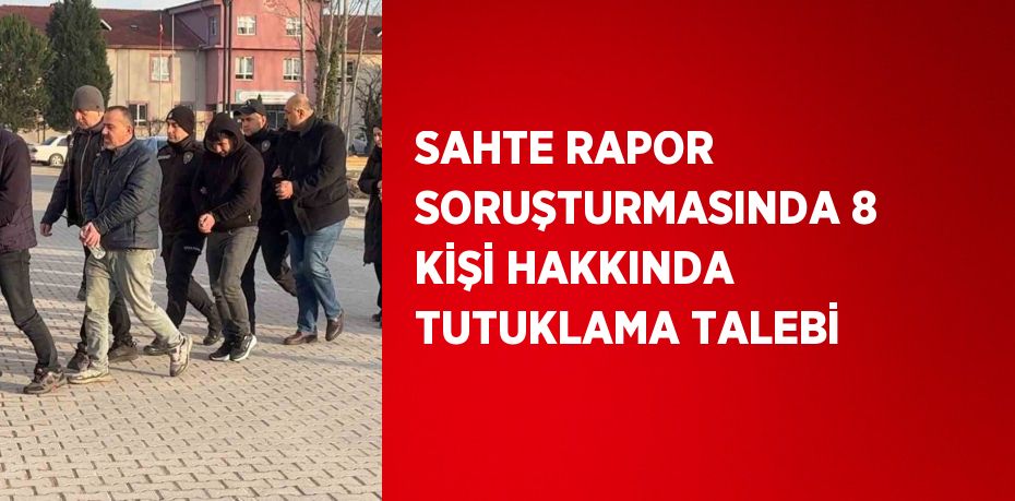 SAHTE RAPOR SORUŞTURMASINDA 8 KİŞİ HAKKINDA TUTUKLAMA TALEBİ