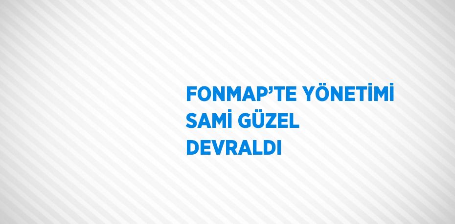 FONMAP’TE YÖNETİMİ SAMİ GÜZEL DEVRALDI