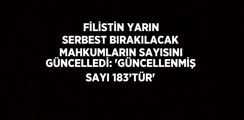 FİLİSTİN YARIN SERBEST BIRAKILACAK MAHKUMLARIN SAYISINI GÜNCELLEDİ: 'GÜNCELLENMİŞ SAYI 183’TÜR'