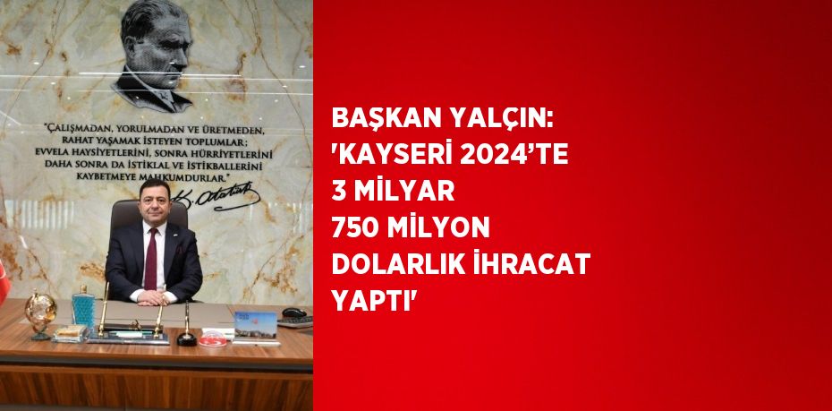 BAŞKAN YALÇIN: 'KAYSERİ 2024’TE 3 MİLYAR 750 MİLYON DOLARLIK İHRACAT YAPTI'
