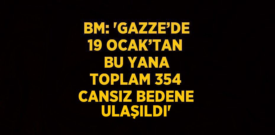 BM: 'GAZZE’DE 19 OCAK’TAN BU YANA TOPLAM 354 CANSIZ BEDENE ULAŞILDI'