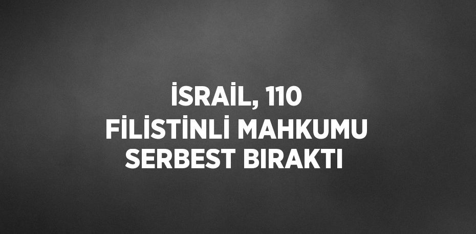 İSRAİL, 110 FİLİSTİNLİ MAHKUMU SERBEST BIRAKTI