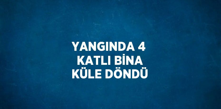 YANGINDA 4 KATLI BİNA KÜLE DÖNDÜ