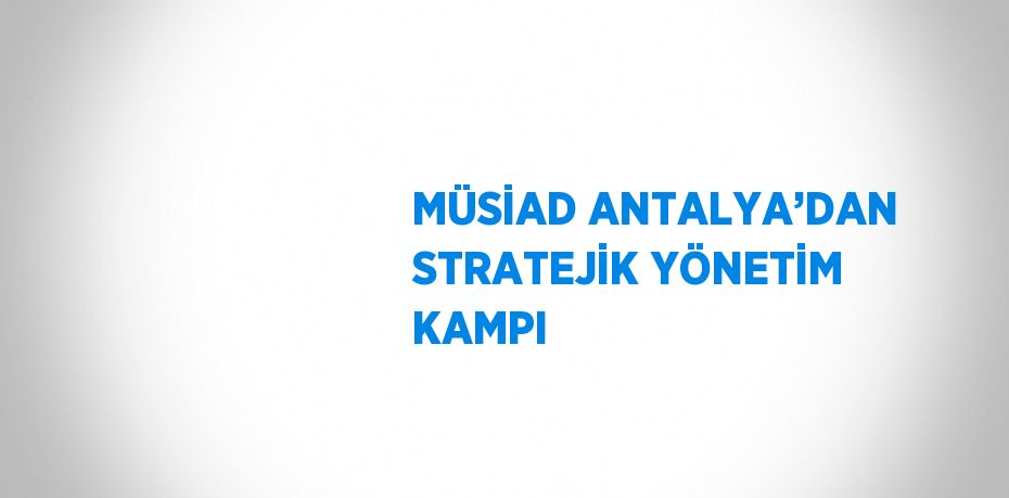 MÜSİAD ANTALYA’DAN STRATEJİK YÖNETİM KAMPI