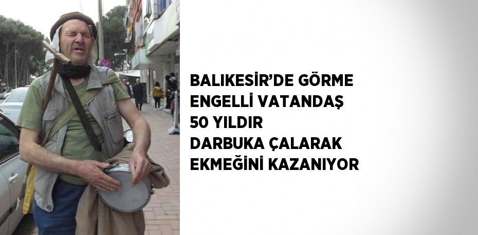 BALIKESİR’DE GÖRME ENGELLİ VATANDAŞ 50 YILDIR DARBUKA ÇALARAK EKMEĞİNİ KAZANIYOR