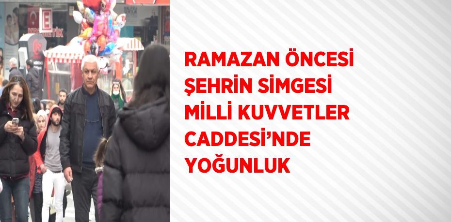 RAMAZAN ÖNCESİ ŞEHRİN SİMGESİ MİLLİ KUVVETLER CADDESİ’NDE YOĞUNLUK