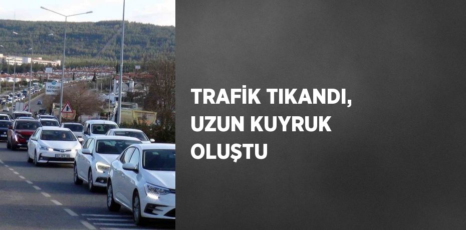 TRAFİK TIKANDI, UZUN KUYRUK OLUŞTU