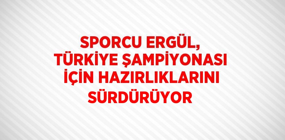 SPORCU ERGÜL, TÜRKİYE ŞAMPİYONASI İÇİN HAZIRLIKLARINI SÜRDÜRÜYOR