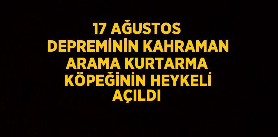 17 AĞUSTOS DEPREMİNİN KAHRAMAN ARAMA KURTARMA KÖPEĞİNİN HEYKELİ AÇILDI