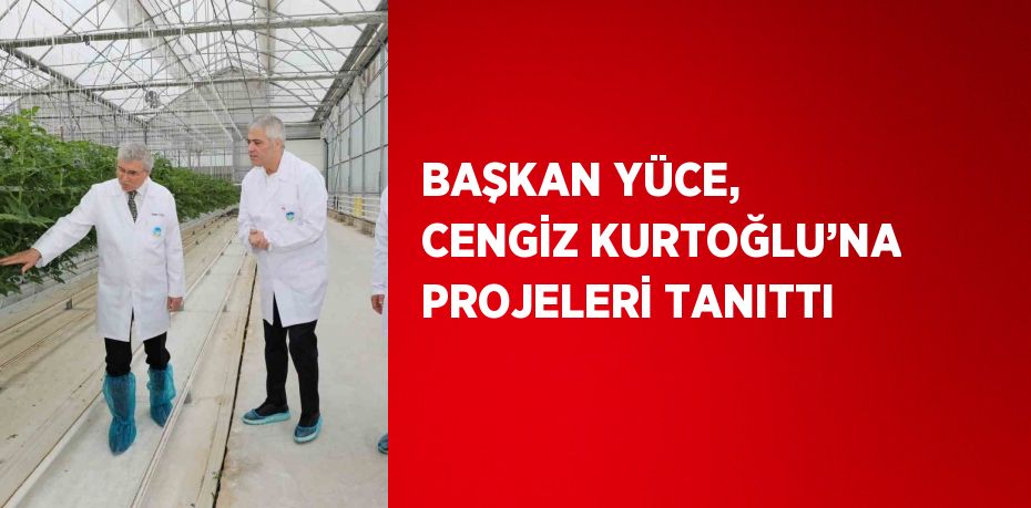 BAŞKAN YÜCE, CENGİZ KURTOĞLU’NA PROJELERİ TANITTI