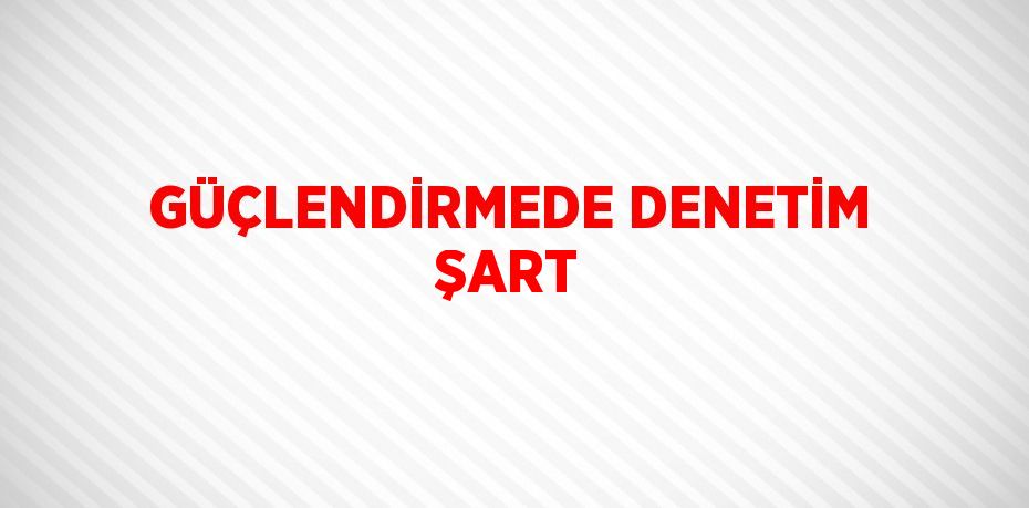 GÜÇLENDİRMEDE DENETİM ŞART