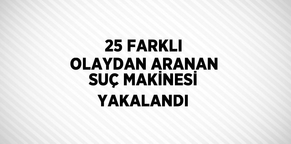 25 FARKLI OLAYDAN ARANAN SUÇ MAKİNESİ YAKALANDI