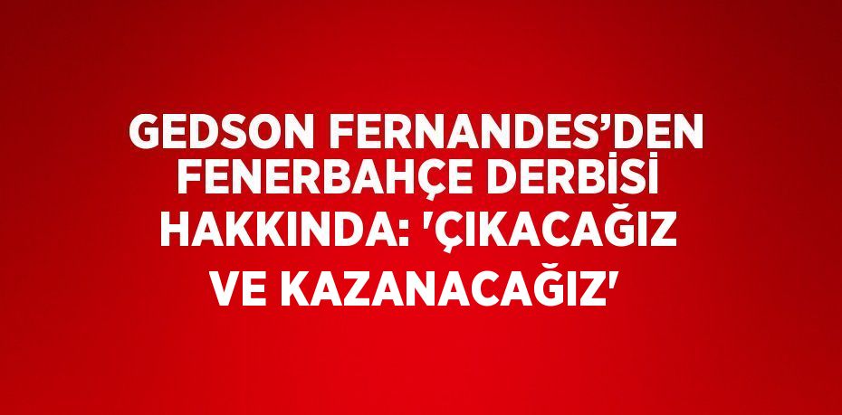 GEDSON FERNANDES’DEN FENERBAHÇE DERBİSİ HAKKINDA: 'ÇIKACAĞIZ VE KAZANACAĞIZ'