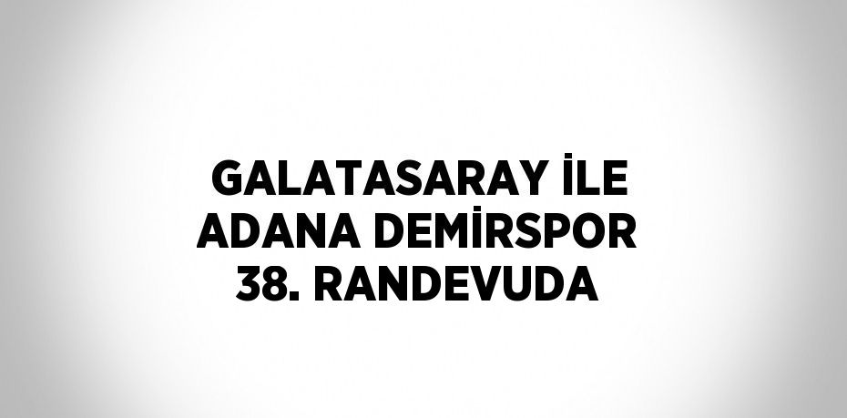 GALATASARAY İLE ADANA DEMİRSPOR 38. RANDEVUDA