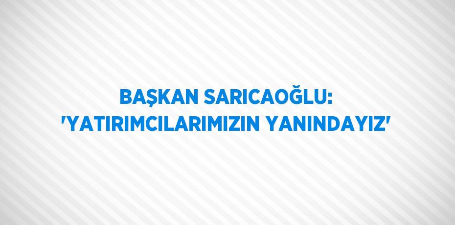 BAŞKAN SARICAOĞLU: 'YATIRIMCILARIMIZIN YANINDAYIZ'