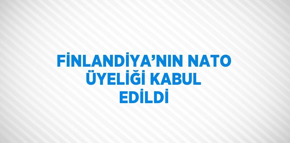 FİNLANDİYA’NIN NATO ÜYELİĞİ KABUL EDİLDİ