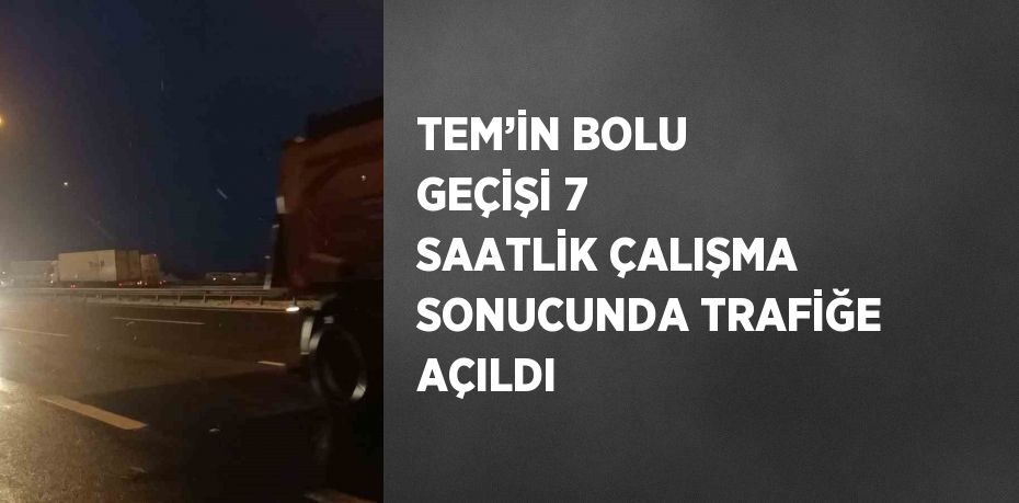 TEM’İN BOLU GEÇİŞİ 7 SAATLİK ÇALIŞMA SONUCUNDA TRAFİĞE AÇILDI