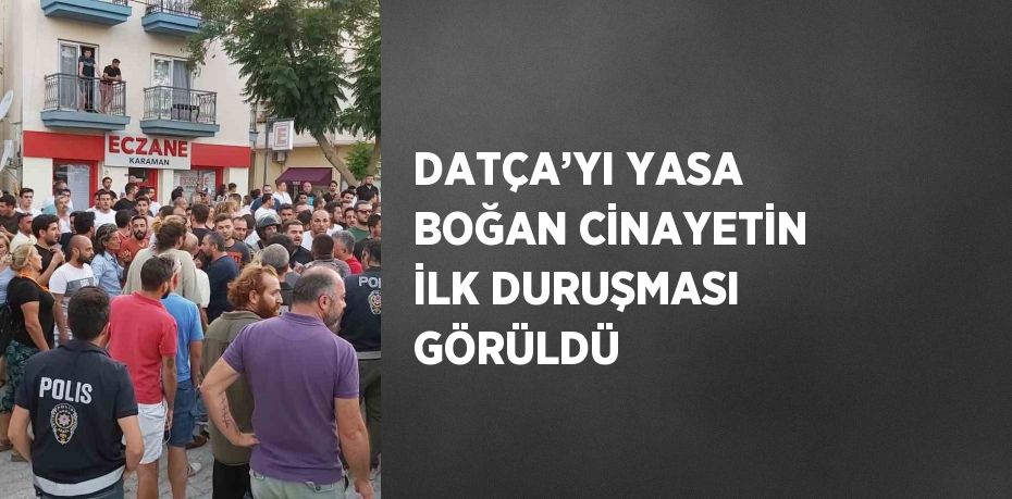 DATÇA’YI YASA BOĞAN CİNAYETİN İLK DURUŞMASI GÖRÜLDÜ