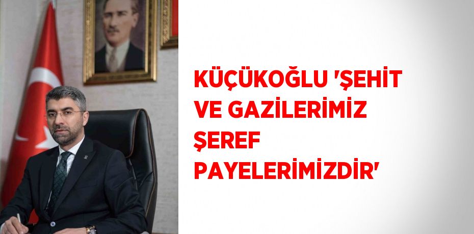 KÜÇÜKOĞLU 'ŞEHİT VE GAZİLERİMİZ ŞEREF PAYELERİMİZDİR'