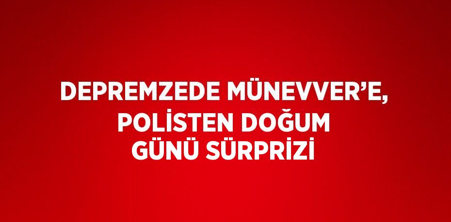 DEPREMZEDE MÜNEVVER’E, POLİSTEN DOĞUM GÜNÜ SÜRPRİZİ