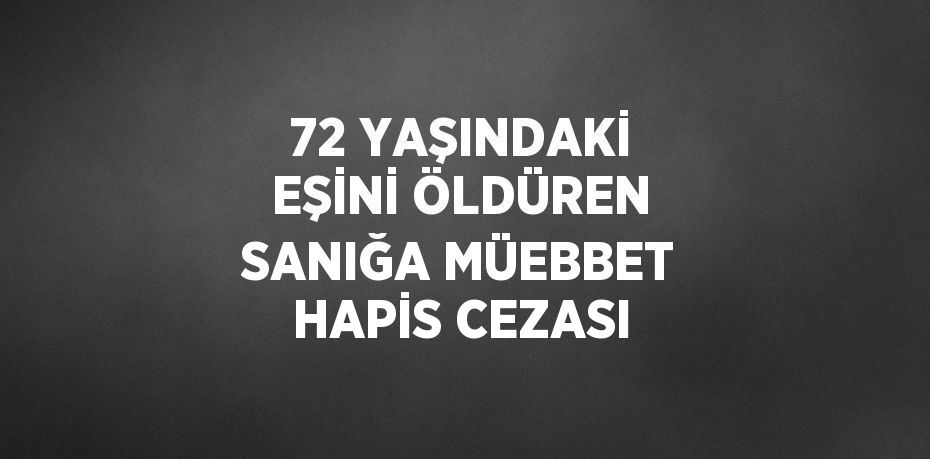 72 YAŞINDAKİ EŞİNİ ÖLDÜREN SANIĞA MÜEBBET HAPİS CEZASI