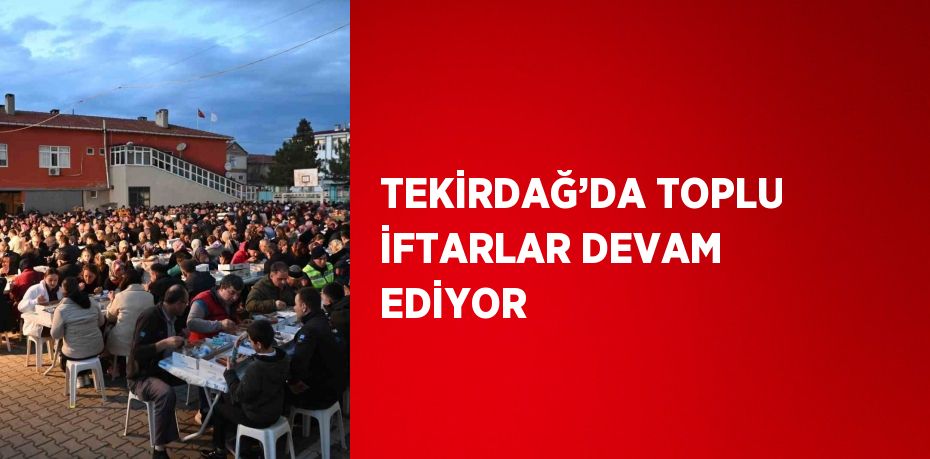 TEKİRDAĞ’DA TOPLU İFTARLAR DEVAM EDİYOR