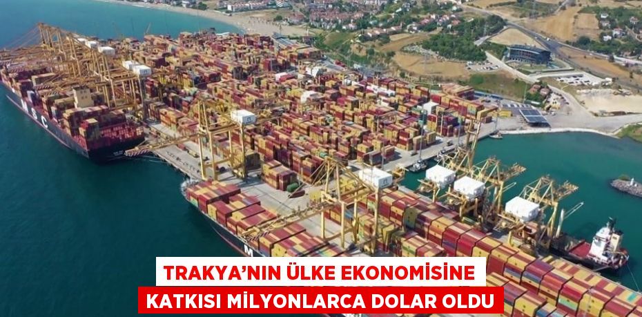 TRAKYA’NIN ÜLKE EKONOMİSİNE KATKISI MİLYONLARCA DOLAR OLDU