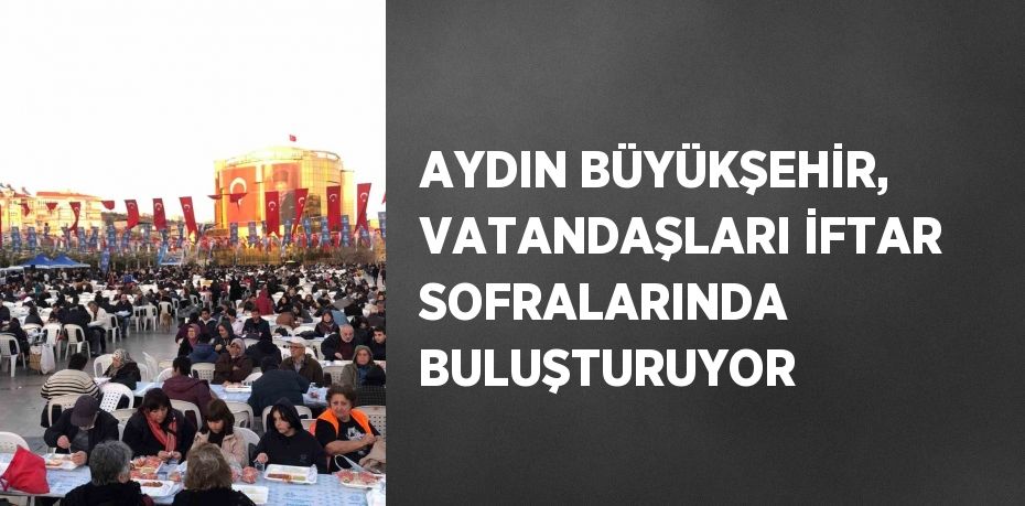 AYDIN BÜYÜKŞEHİR, VATANDAŞLARI İFTAR SOFRALARINDA BULUŞTURUYOR