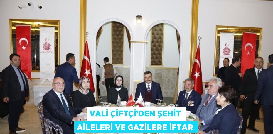 VALİ ÇİFTÇİ’DEN ŞEHİT AİLELERİ VE GAZİLERE İFTAR