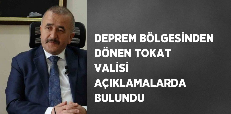 DEPREM BÖLGESİNDEN DÖNEN TOKAT VALİSİ AÇIKLAMALARDA BULUNDU