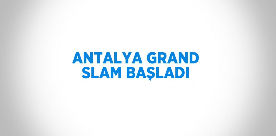 ANTALYA GRAND SLAM BAŞLADI