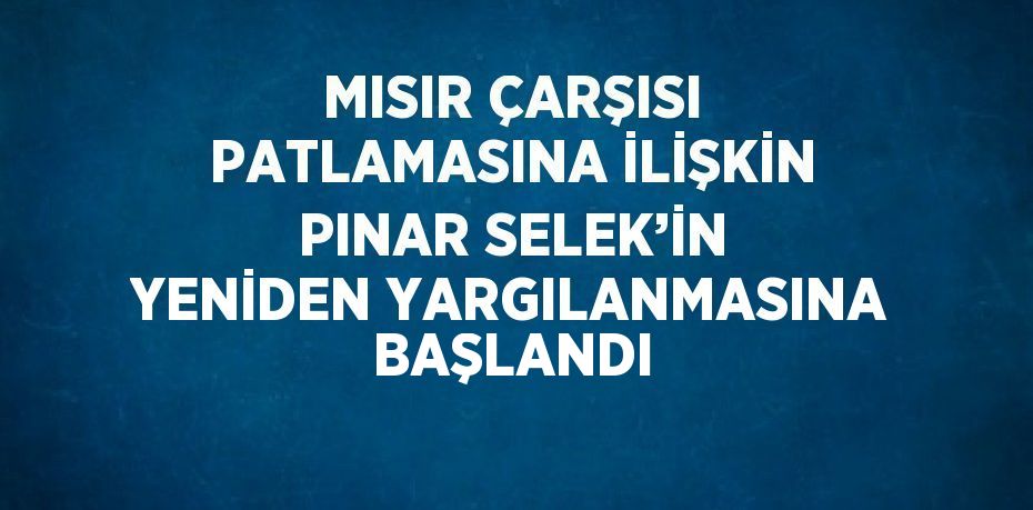 MISIR ÇARŞISI PATLAMASINA İLİŞKİN PINAR SELEK’İN YENİDEN YARGILANMASINA BAŞLANDI