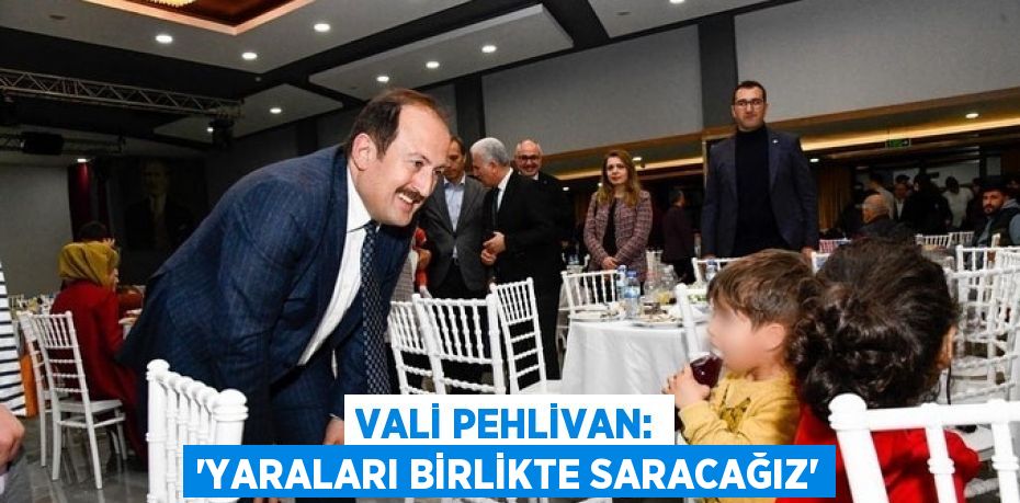 VALİ PEHLİVAN: 'YARALARI BİRLİKTE SARACAĞIZ'