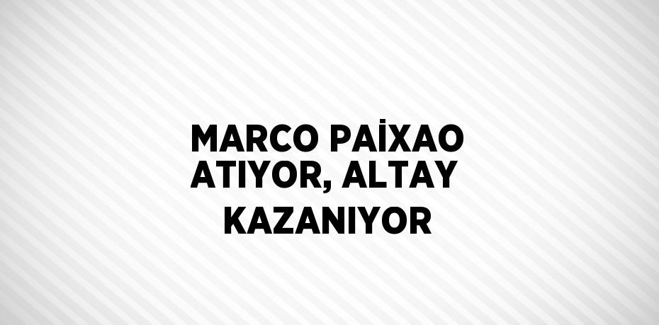 MARCO PAİXAO ATIYOR, ALTAY KAZANIYOR