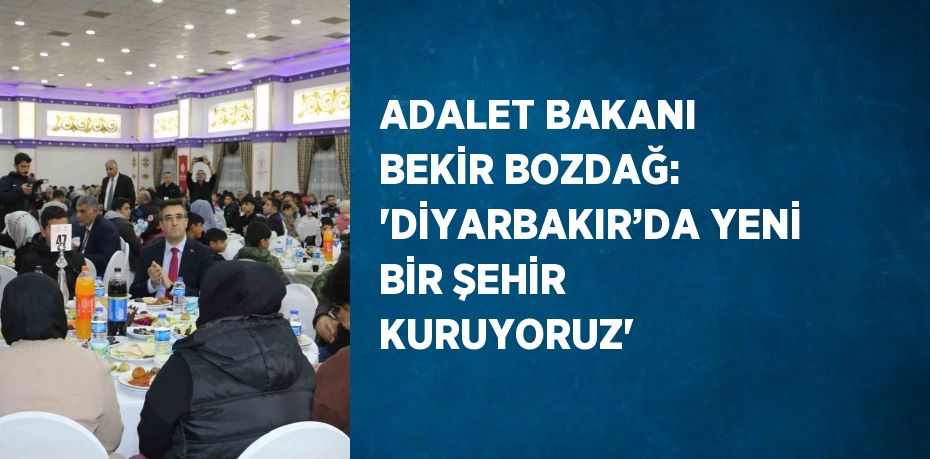 ADALET BAKANI BEKİR BOZDAĞ: 'DİYARBAKIR’DA YENİ BİR ŞEHİR KURUYORUZ'