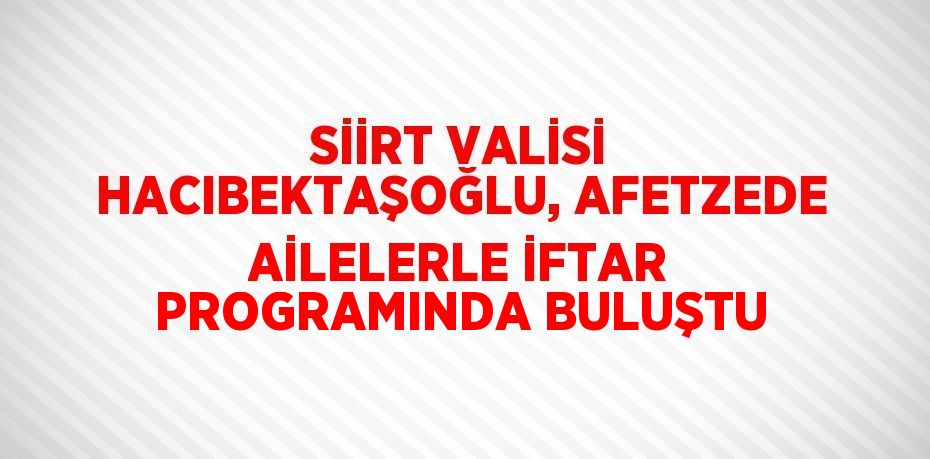 SİİRT VALİSİ HACIBEKTAŞOĞLU, AFETZEDE AİLELERLE İFTAR PROGRAMINDA BULUŞTU