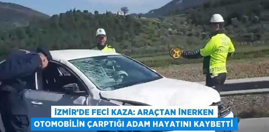 İZMİR’DE FECİ KAZA: ARAÇTAN İNERKEN OTOMOBİLİN ÇARPTIĞI ADAM HAYATINI KAYBETTİ