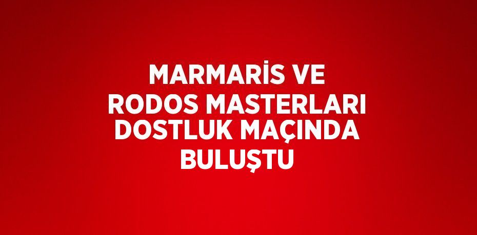 MARMARİS VE RODOS MASTERLARI DOSTLUK MAÇINDA BULUŞTU