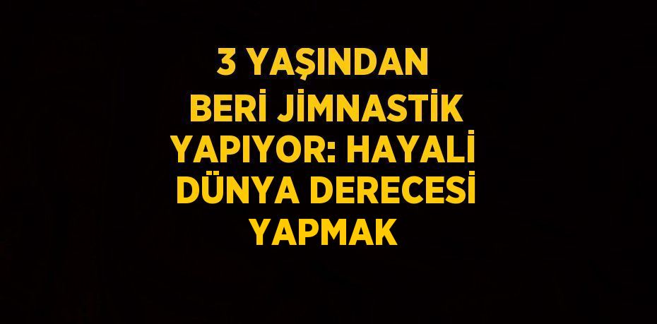 3 YAŞINDAN BERİ JİMNASTİK YAPIYOR: HAYALİ DÜNYA DERECESİ YAPMAK