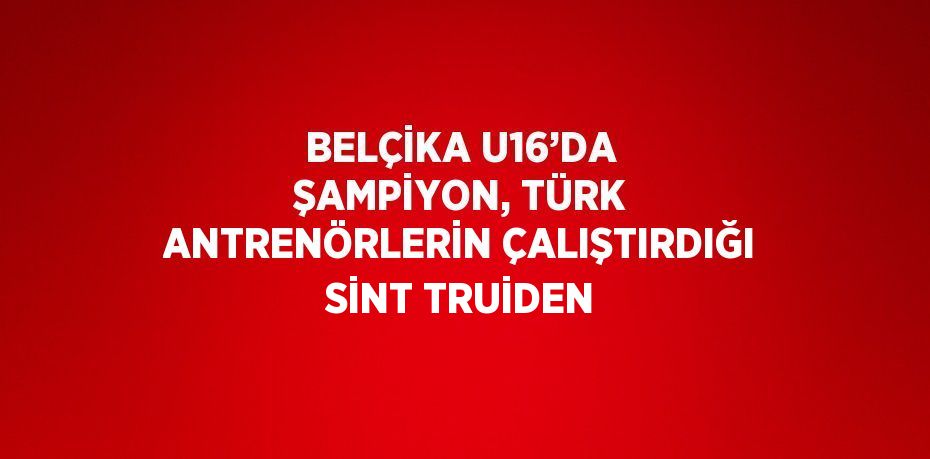 BELÇİKA U16’DA ŞAMPİYON, TÜRK ANTRENÖRLERİN ÇALIŞTIRDIĞI SİNT TRUİDEN