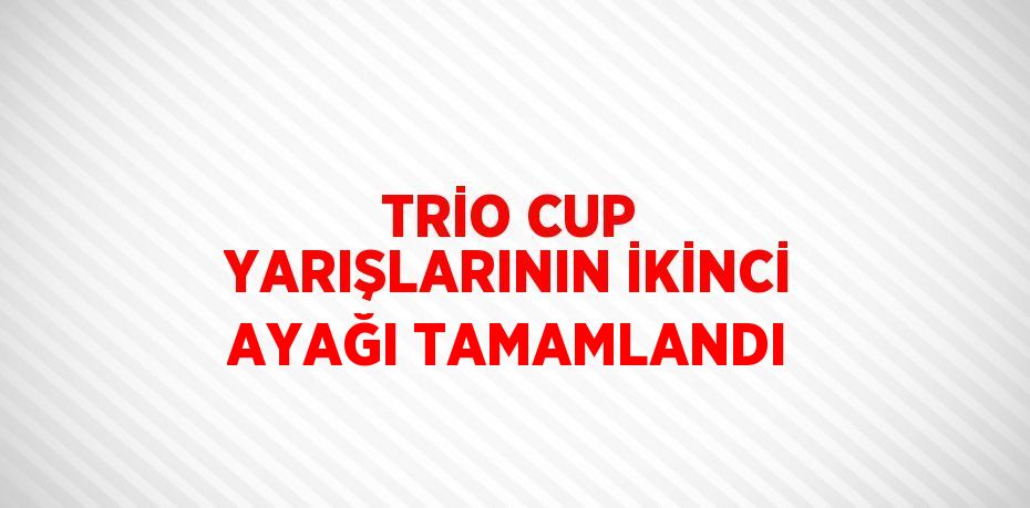 TRİO CUP YARIŞLARININ İKİNCİ AYAĞI TAMAMLANDI